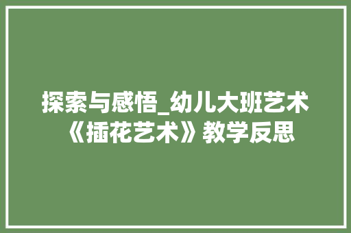 探索与感悟_幼儿大班艺术《插花艺术》教学反思