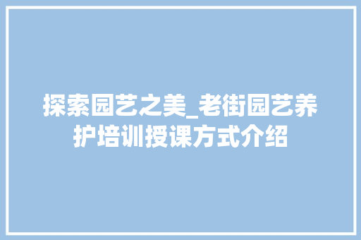 探索园艺之美_老街园艺养护培训授课方式介绍