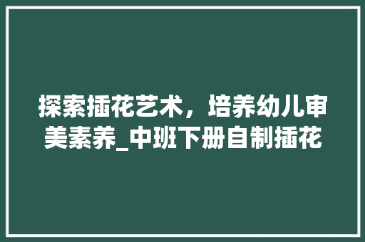 探索插花艺术，培养幼儿审美素养_中班下册自制插花艺术教案介绍