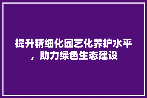 提升精细化园艺化养护水平，助力绿色生态建设