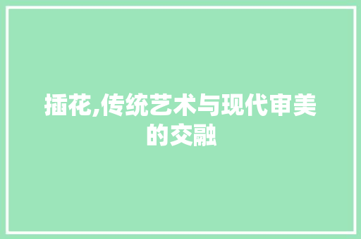 插花,传统艺术与现代审美的交融