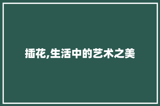 插花,生活中的艺术之美