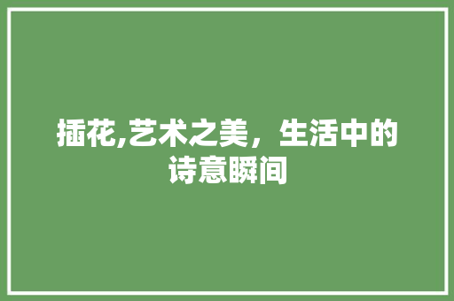 插花,艺术之美，生活中的诗意瞬间