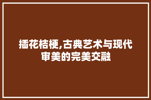 插花桔梗,古典艺术与现代审美的完美交融 蔬菜种植