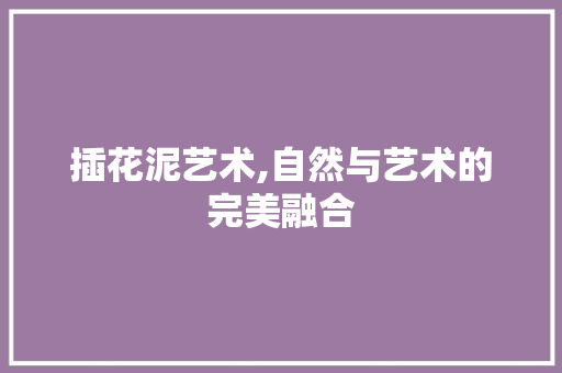 插花泥艺术,自然与艺术的完美融合 家禽养殖