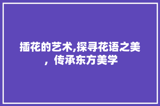 插花的艺术,探寻花语之美，传承东方美学