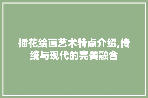 插花绘画艺术特点介绍,传统与现代的完美融合