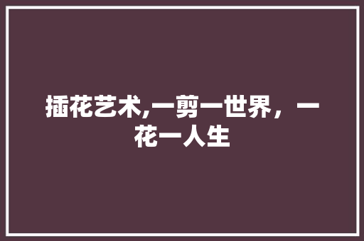 插花艺术,一剪一世界，一花一人生