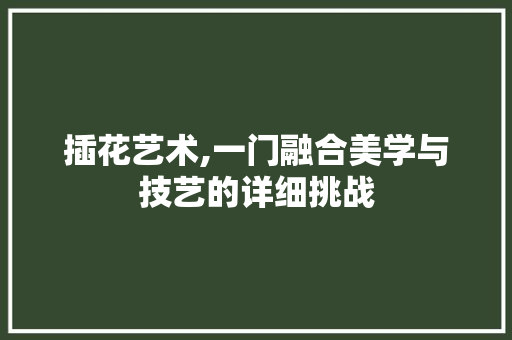 插花艺术,一门融合美学与技艺的详细挑战