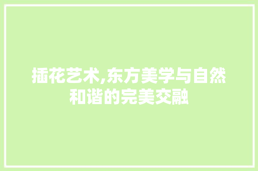 插花艺术,东方美学与自然和谐的完美交融 畜牧养殖