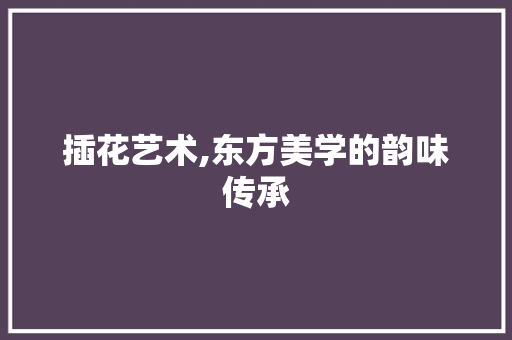 插花艺术,东方美学的韵味传承