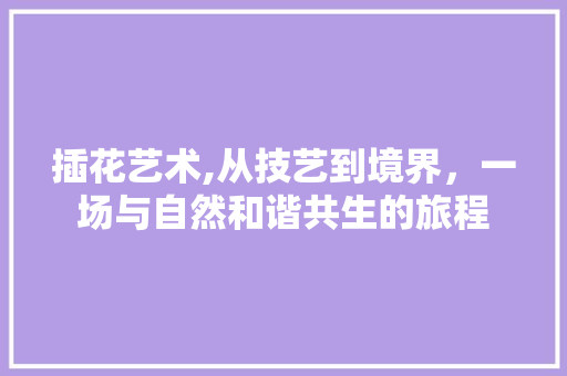 插花艺术,从技艺到境界，一场与自然和谐共生的旅程 水果种植