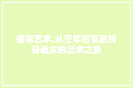 插花艺术,从童年启蒙到终身追求的艺术之旅