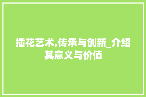 插花艺术,传承与创新_介绍其意义与价值