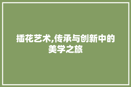 插花艺术,传承与创新中的美学之旅