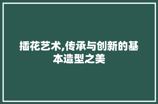 插花艺术,传承与创新的基本造型之美