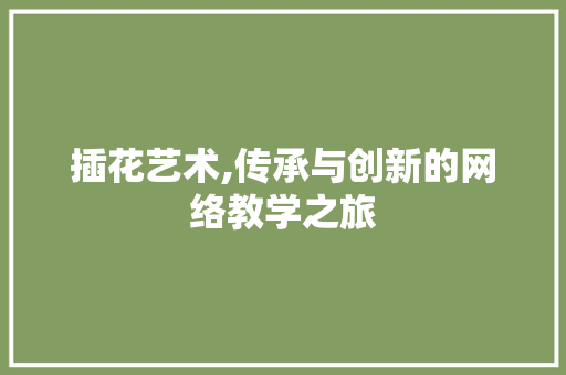 插花艺术,传承与创新的网络教学之旅