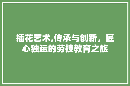 插花艺术,传承与创新，匠心独运的劳技教育之旅