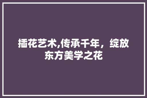 插花艺术,传承千年，绽放东方美学之花