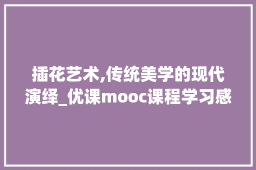 插花艺术,传统美学的现代演绎_优课mooc课程学习感悟