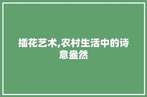 插花艺术,农村生活中的诗意盎然