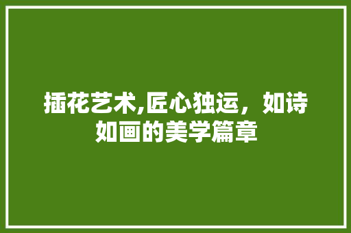 插花艺术,匠心独运，如诗如画的美学篇章