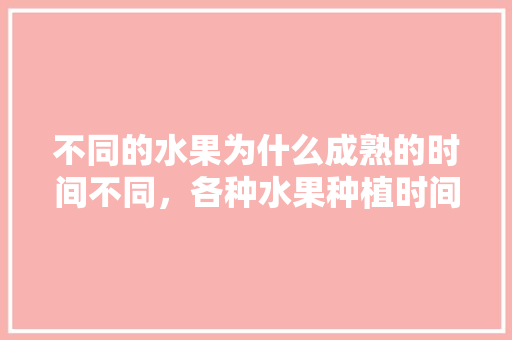 不同的水果为什么成熟的时间不同，各种水果种植时间。 畜牧养殖