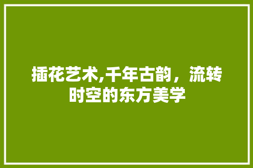 插花艺术,千年古韵，流转时空的东方美学