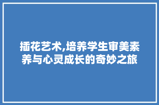 插花艺术,培养学生审美素养与心灵成长的奇妙之旅