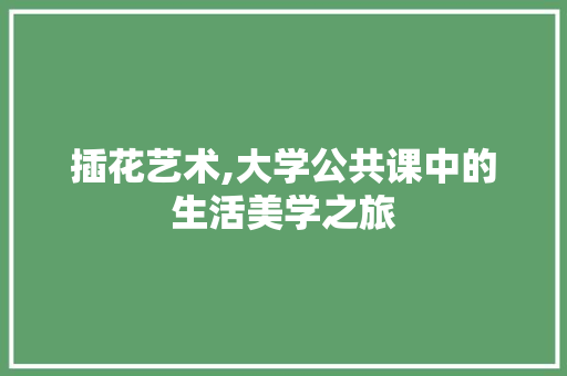 插花艺术,大学公共课中的生活美学之旅