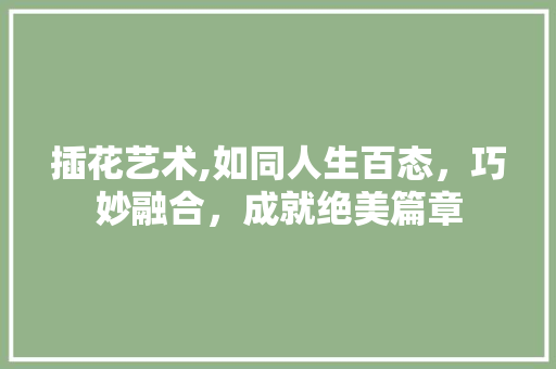 插花艺术,如同人生百态，巧妙融合，成就绝美篇章