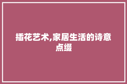 插花艺术,家居生活的诗意点缀