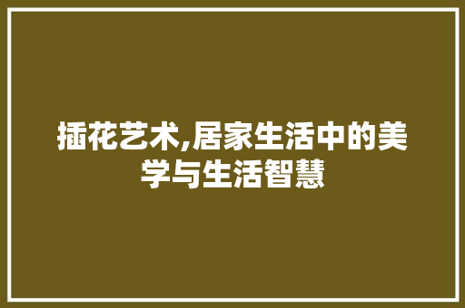 插花艺术,居家生活中的美学与生活智慧