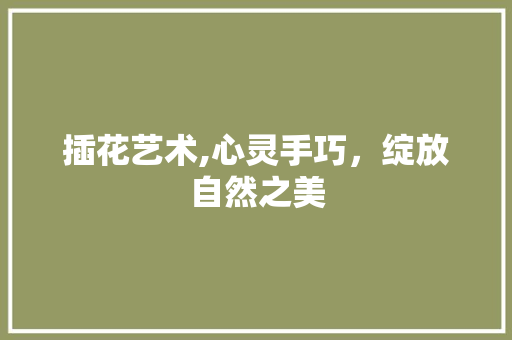 插花艺术,心灵手巧，绽放自然之美