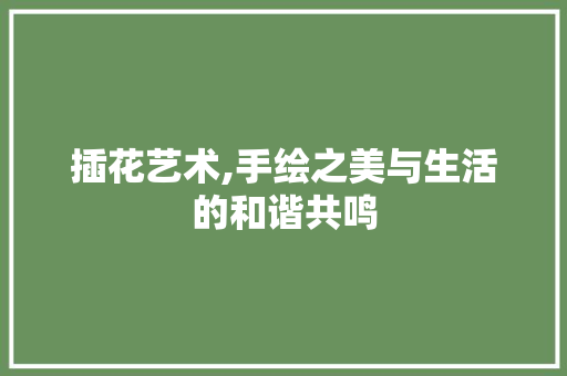 插花艺术,手绘之美与生活的和谐共鸣 畜牧养殖