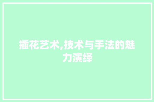 插花艺术,技术与手法的魅力演绎