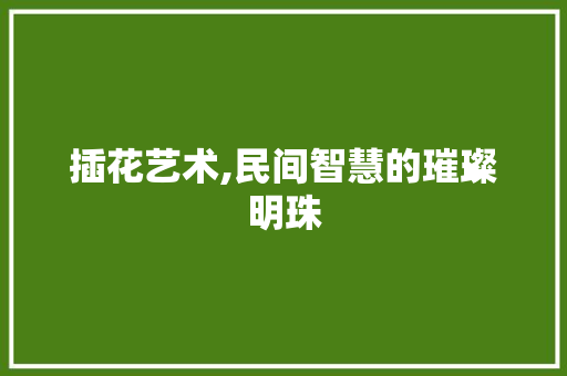 插花艺术,民间智慧的璀璨明珠