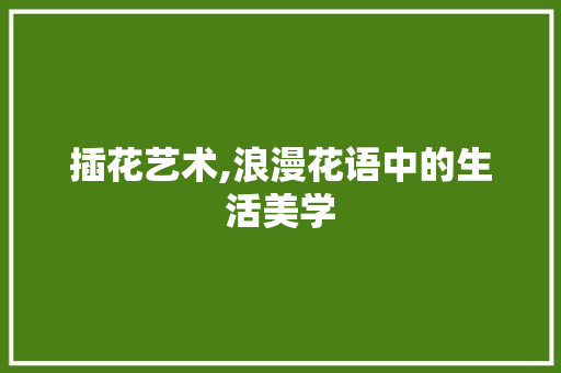 插花艺术,浪漫花语中的生活美学