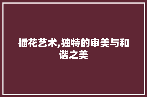 插花艺术,独特的审美与和谐之美