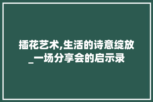 插花艺术,生活的诗意绽放_一场分享会的启示录