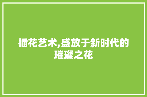 插花艺术,盛放于新时代的璀璨之花