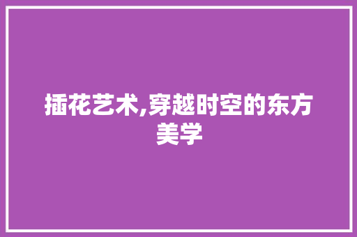 插花艺术,穿越时空的东方美学