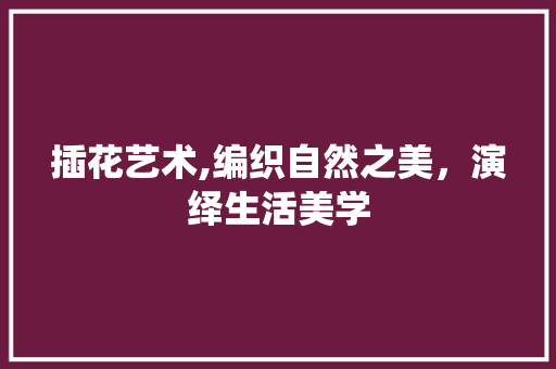 插花艺术,编织自然之美，演绎生活美学