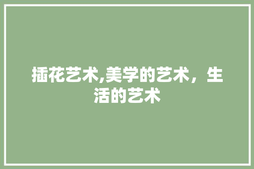 插花艺术,美学的艺术，生活的艺术