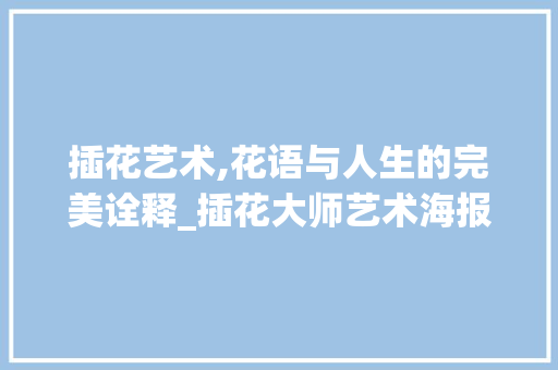 插花艺术,花语与人生的完美诠释_插花大师艺术海报解读