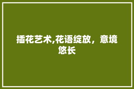 插花艺术,花语绽放，意境悠长