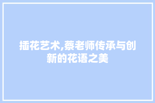 插花艺术,蔡老师传承与创新的花语之美 家禽养殖