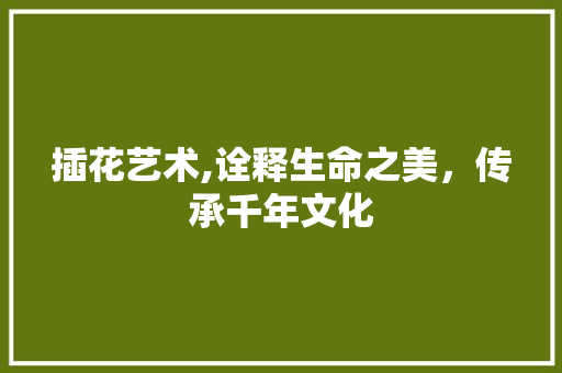 插花艺术,诠释生命之美，传承千年文化