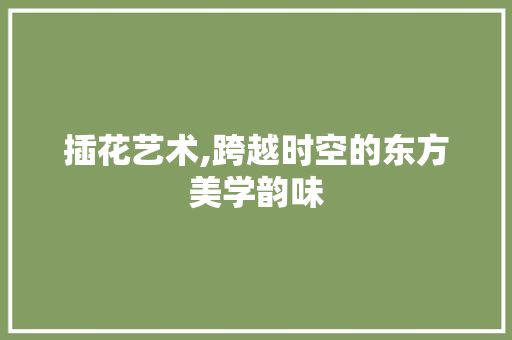 插花艺术,跨越时空的东方美学韵味