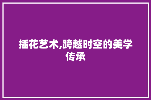 插花艺术,跨越时空的美学传承